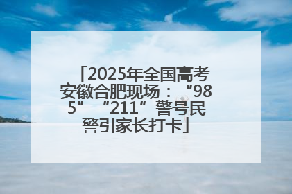 2025年全国高考安徽合肥现场：“985”“211”警号民警引家长打卡