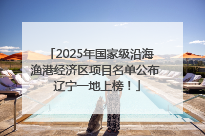 2025年国家级沿海渔港经济区项目名单公布 辽宁一地上榜！