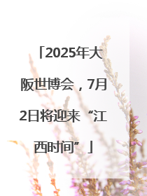 2025年大阪世博会，7月2日将迎来“江西时间”