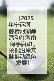 2025年宁远河—藤桥河溯源活动在海南保亭启动，挖掘沿岸文脉推动绿色发展