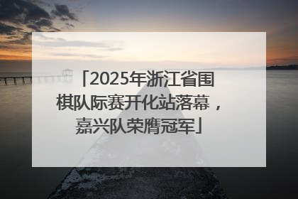 2025年浙江省围棋队际赛开化站落幕，嘉兴队荣膺冠军