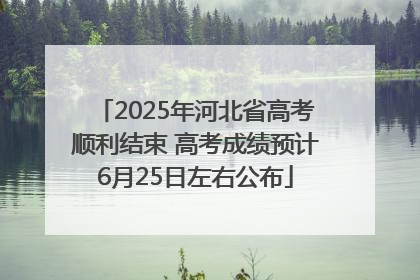 2025年河北省高考顺利结束 高考成绩预计6月25日左右公布