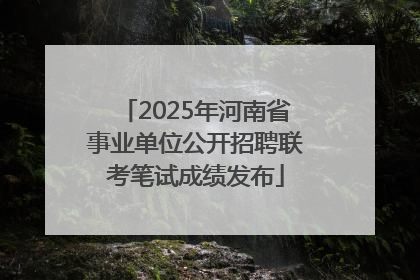 2025年河南省事业单位公开招聘联考笔试成绩发布