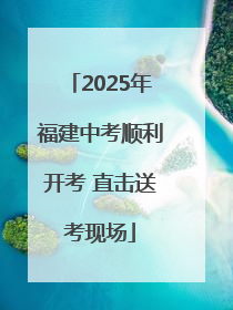 2025年福建中考顺利开考 直击送考现场