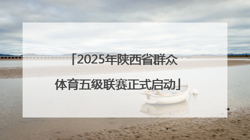 2025年陕西省群众体育五级联赛正式启动