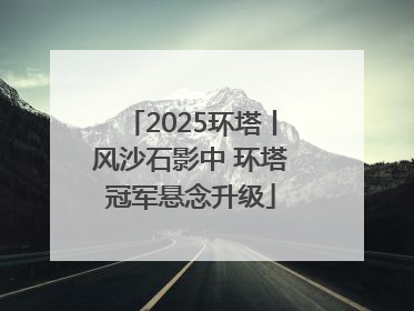 2025环塔丨风沙石影中 环塔冠军悬念升级