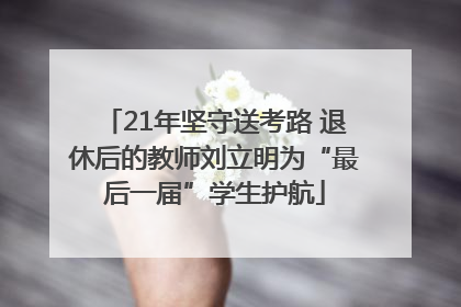21年坚守送考路 退休后的教师刘立明为“最后一届”学生护航
