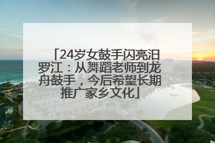 24岁女鼓手闪亮汨罗江：从舞蹈老师到龙舟鼓手，今后希望长期推广家乡文化