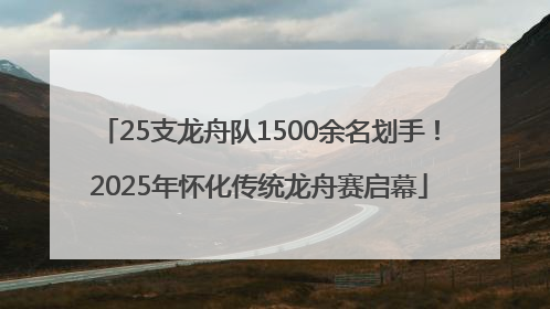 25支龙舟队1500余名划手！2025年怀化传统龙舟赛启幕