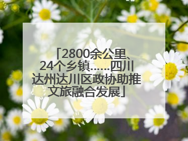 2800余公里、24个乡镇……四川达州达川区政协助推文旅融合发展