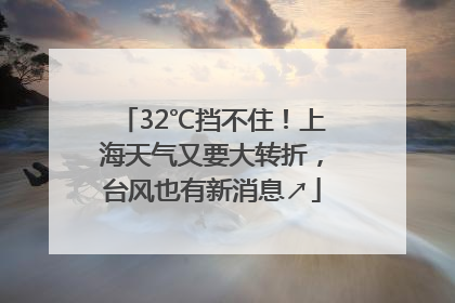 32℃挡不住！上海天气又要大转折，台风也有新消息↗