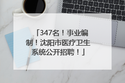 347名！事业编制！沈阳市医疗卫生系统公开招聘！