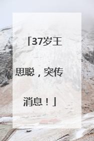37岁王思聪，突传消息！