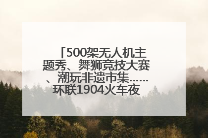 500架无人机主题秀、舞狮竞技大赛、潮玩非遗市集……环联1904火车夜市迎来两周年庆典