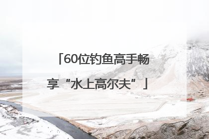 60位钓鱼高手畅享“水上高尔夫”