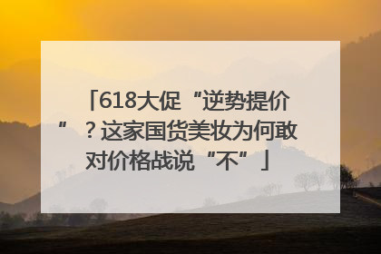 618大促“逆势提价”？这家国货美妆为何敢对价格战说“不”