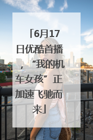 6月17日优酷首播，“我的机车女孩”正加速飞驰而来