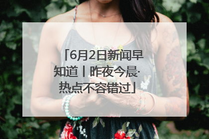 6月2日新闻早知道丨昨夜今晨·热点不容错过
