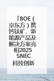 BOE（京东方）携钙钛矿、新能源产品及解决方案亮相2025 SNEC 科技创新赋能行业绿色发展