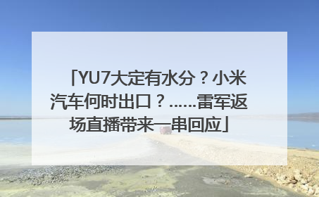 YU7大定有水分？小米汽车何时出口？……雷军返场直播带来一串回应